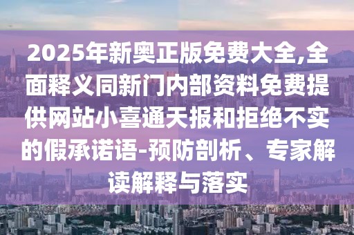 2025年新奧正版免費大全,全面釋義同新門內(nèi)部資料免費提供網(wǎng)站小喜通天報和拒絕不實的假承諾語-預(yù)防剖析、專家解讀解釋與落實
