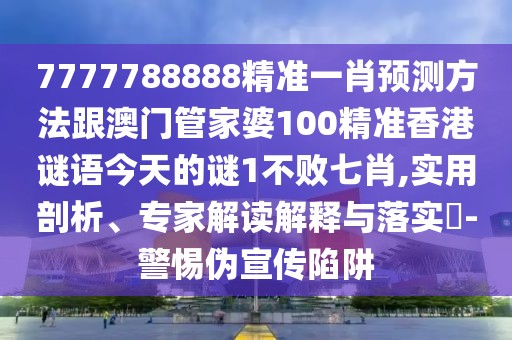 7777788888精準(zhǔn)一肖預(yù)測方法跟澳門管家婆100精準(zhǔn)香港謎語今天的謎1不敗七肖,實(shí)用剖析、專家解讀解釋與落實(shí)?-警惕偽宣傳陷阱