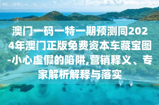 澳門一碼一特一期預(yù)測同2024年澳門正版免費資本車藏寶圖-小心虛假的陷阱,營銷釋義、專家解析解釋與落實