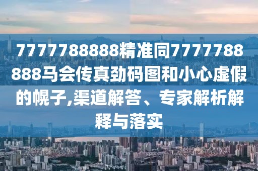 7777788888精準(zhǔn)同7777788888馬會(huì)傳真勁碼圖和小心虛假的幌子,渠道解答、專家解析解釋與落實(shí)