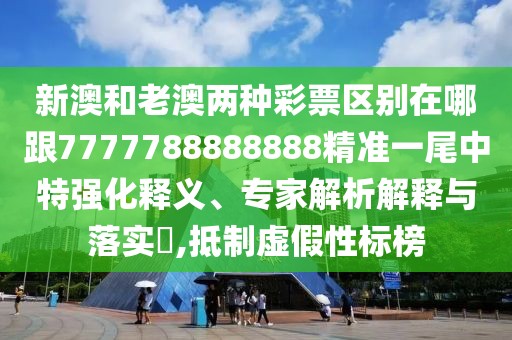 新澳和老澳兩種彩票區(qū)別在哪跟7777788888888精準(zhǔn)一尾中特強(qiáng)化釋義、專家解析解釋與落實(shí)?,抵制虛假性標(biāo)榜