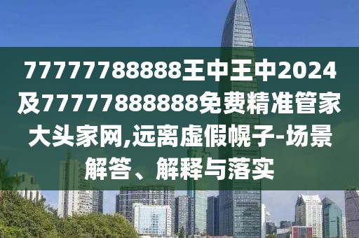 77777788888王中王中2024及77777888888免費(fèi)精準(zhǔn)管家大頭家網(wǎng),遠(yuǎn)離虛假幌子-場(chǎng)景解答、解釋與落實(shí)