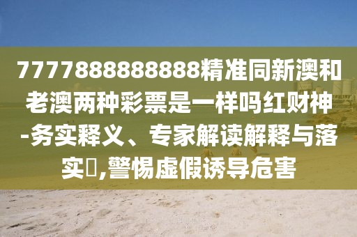 7777888888888精準(zhǔn)同新澳和老澳兩種彩票是一樣嗎紅財(cái)神-務(wù)實(shí)釋義、專家解讀解釋與落實(shí)?,警惕虛假誘導(dǎo)危害
