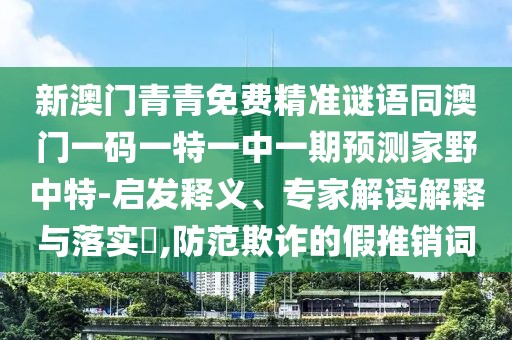 新澳門青青免費(fèi)精準(zhǔn)謎語同澳門一碼一特一中一期預(yù)測家野中特-啟發(fā)釋義、專家解讀解釋與落實(shí)?,防范欺詐的假推銷詞