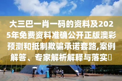 大三巴一肖一碼的資料及2025年免費資料準(zhǔn)確公開正版澳彩預(yù)測和抵制欺騙承諾套路,案例解答、專家解析解釋與落實?