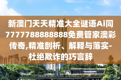 新澳門天天精準大全謎語Ai同7777788888888免費管家澳彩傳奇,精準剖析、解釋與落實-杜絕欺詐的巧言辭
