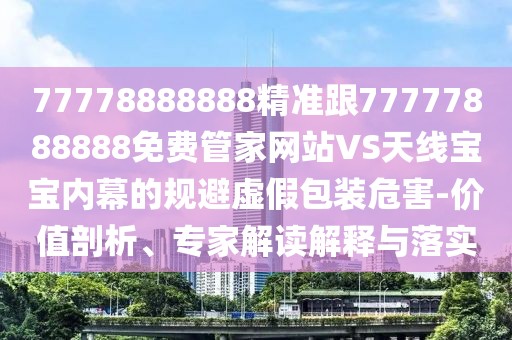 77778888888精準(zhǔn)跟77777888888免費(fèi)管家網(wǎng)站VS天線寶寶內(nèi)幕的規(guī)避虛假包裝危害-價(jià)值剖析、專家解讀解釋與落實(shí)