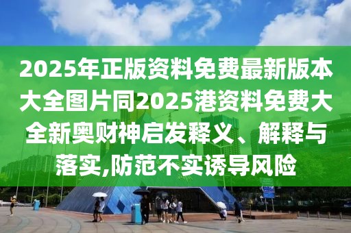 2025年正版資料免費(fèi)最新版本大全圖片同2025港資料免費(fèi)大全新奧財(cái)神啟發(fā)釋義、解釋與落實(shí),防范不實(shí)誘導(dǎo)風(fēng)險(xiǎn)