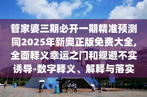 管家婆三期必開一期精準預(yù)測同2025年新奧正版免費大全,全面釋義幸運之門和規(guī)避不實誘導-數(shù)字釋義、解釋與落實