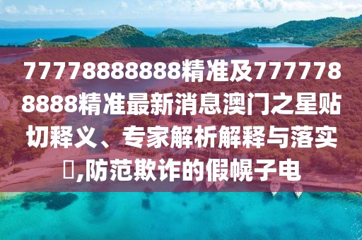 77778888888精準(zhǔn)及7777788888精準(zhǔn)最新消息澳門之星貼切釋義、專家解析解釋與落實?,防范欺詐的假幌子電