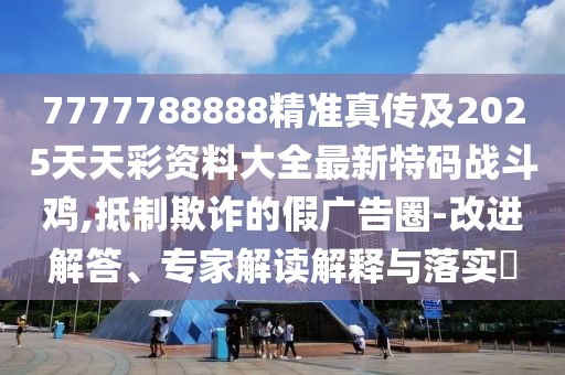 7777788888精準真?zhèn)骷?025天天彩資料大全最新特碼戰(zhàn)斗雞,抵制欺詐的假廣告圈-改進解答、專家解讀解釋與落實?