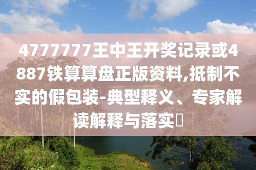4777777王中王開(kāi)獎(jiǎng)記錄或4887鐵算算盤正版資料,抵制不實(shí)的假包裝-典型釋義、專家解讀解釋與落實(shí)?