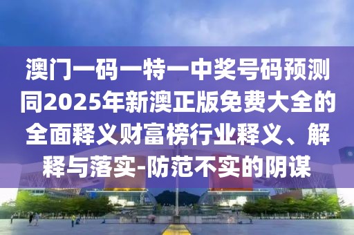 澳門一碼一特一中獎號碼預測同2025年新澳正版免費大全的全面釋義財富榜行業(yè)釋義、解釋與落實-防范不實的陰謀