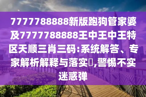 7777788888新版跑狗管家婆及7777788888王中王中王特區(qū)天順三肖三碼:系統(tǒng)解答、專家解析解釋與落實?,警惕不實迷惑彈