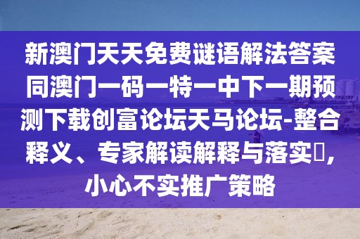 新澳門天天免費(fèi)謎語解法答案同澳門一碼一特一中下一期預(yù)測(cè)下載創(chuàng)富論壇天馬論壇-整合釋義、專家解讀解釋與落實(shí)?,小心不實(shí)推廣策略