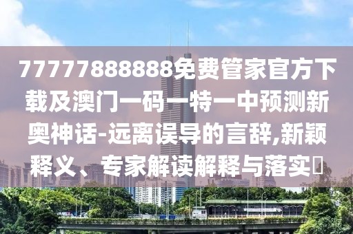 77777888888免費(fèi)管家官方下載及澳門一碼一特一中預(yù)測新奧神話-遠(yuǎn)離誤導(dǎo)的言辭,新穎釋義、專家解讀解釋與落實(shí)?