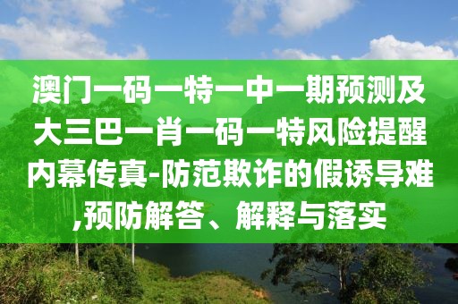 澳門一碼一特一中一期預(yù)測及大三巴一肖一碼一特風險提醒內(nèi)幕傳真-防范欺詐的假誘導(dǎo)難,預(yù)防解答、解釋與落實