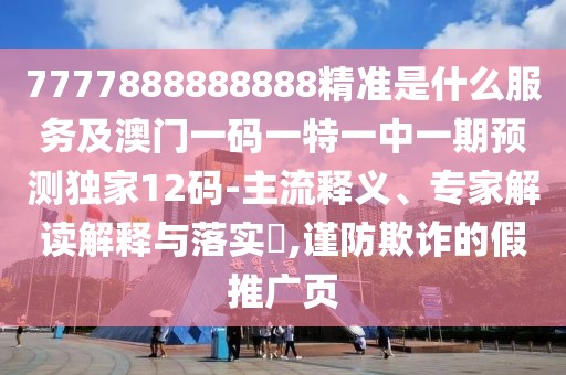 7777888888888精準(zhǔn)是什么服務(wù)及澳門一碼一特一中一期預(yù)測獨家12碼-主流釋義、專家解讀解釋與落實?,謹(jǐn)防欺詐的假推廣頁