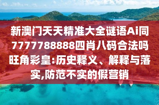 新澳門天天精準(zhǔn)大全謎語(yǔ)Ai同7777788888四肖八碼合法嗎旺角彩皇:歷史釋義、解釋與落實(shí),防范不實(shí)的假營(yíng)銷