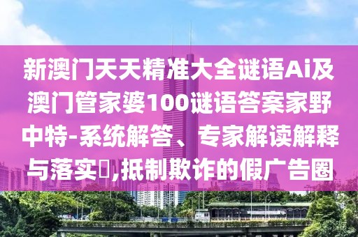 新澳門天天精準(zhǔn)大全謎語(yǔ)Ai及澳門管家婆100謎語(yǔ)答案家野中特-系統(tǒng)解答、專家解讀解釋與落實(shí)?,抵制欺詐的假?gòu)V告圈