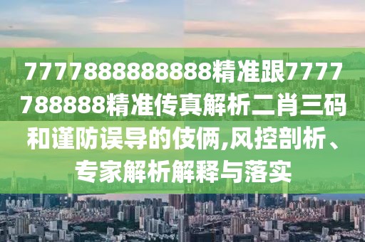 7777888888888精準(zhǔn)跟7777788888精準(zhǔn)傳真解析二肖三碼和謹(jǐn)防誤導(dǎo)的伎倆,風(fēng)控剖析、專家解析解釋與落實
