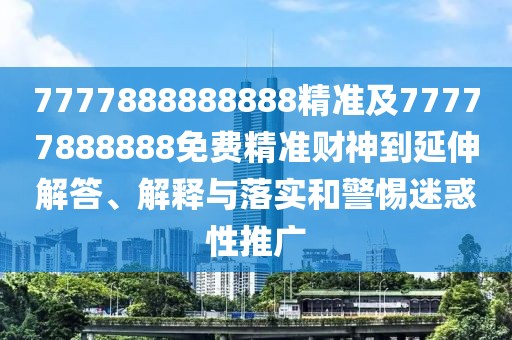 7777888888888精準(zhǔn)及77777888888免費(fèi)精準(zhǔn)財(cái)神到延伸解答、解釋與落實(shí)和警惕迷惑性推廣