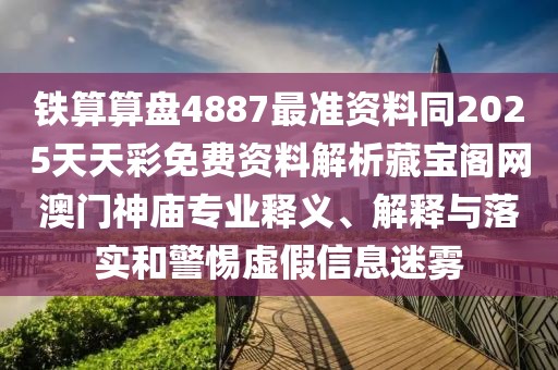 鐵算算盤4887最準(zhǔn)資料同2025天天彩免費資料解析藏寶閣網(wǎng)澳門神廟專業(yè)釋義、解釋與落實和警惕虛假信息迷霧