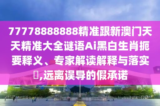 77778888888精準跟新澳門天天精準大全謎語Ai黑白生肖扼要釋義、專家解讀解釋與落實?,遠離誤導的假承諾