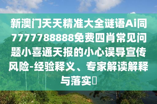 新澳門天天精準(zhǔn)大全謎語(yǔ)Ai同7777788888免費(fèi)四肖常見(jiàn)問(wèn)題小喜通天報(bào)的小心誤導(dǎo)宣傳風(fēng)險(xiǎn)-經(jīng)驗(yàn)釋義、專家解讀解釋與落實(shí)?