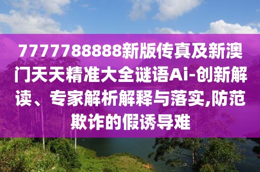 7777788888新版?zhèn)髡婕靶掳拈T(mén)天天精準(zhǔn)大全謎語(yǔ)Ai-創(chuàng)新解讀、專家解析解釋與落實(shí),防范欺詐的假誘導(dǎo)難