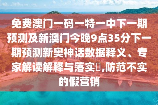 免費(fèi)澳門一碼一特一中下一期預(yù)測及新澳門今晚9點(diǎn)35分下一期預(yù)測新奧神話數(shù)據(jù)釋義、專家解讀解釋與落實(shí)?,防范不實(shí)的假營銷