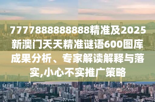 7777888888888精準及2025新澳門天天精準謎語600圖庫成果分析、專家解讀解釋與落實,小心不實推廣策略