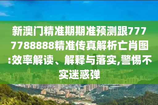 新澳門精準(zhǔn)期期準(zhǔn)預(yù)測跟7777788888精準(zhǔn)傳真解析亡肖圖:效率解讀、解釋與落實(shí),警惕不實(shí)迷惑彈