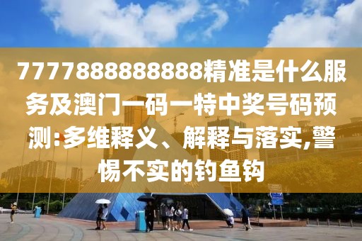 7777888888888精準是什么服務(wù)及澳門一碼一特中獎號碼預(yù)測:多維釋義、解釋與落實,警惕不實的釣魚鉤