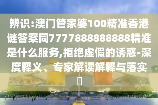 辨識:澳門管家婆100精準香港謎答案同7777888888888精準是什么服務(wù),拒絕虛假的誘惑-深度釋義、專家解讀解釋與落實?