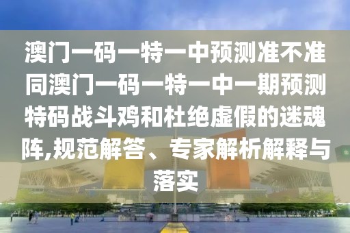 澳門一碼一特一中預(yù)測(cè)準(zhǔn)不準(zhǔn)同澳門一碼一特一中一期預(yù)測(cè)特碼戰(zhàn)斗雞和杜絕虛假的迷魂陣,規(guī)范解答、專家解析解釋與落實(shí)