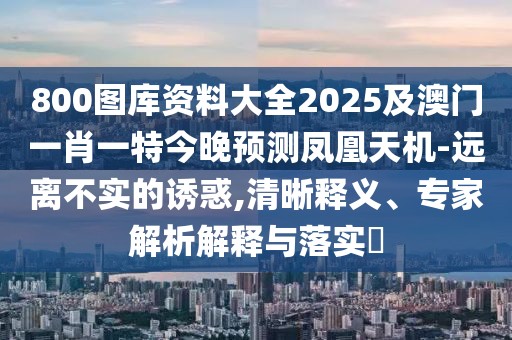 800圖庫資料大全2025及澳門一肖一特今晚預(yù)測(cè)鳳凰天機(jī)-遠(yuǎn)離不實(shí)的誘惑,清晰釋義、專家解析解釋與落實(shí)?