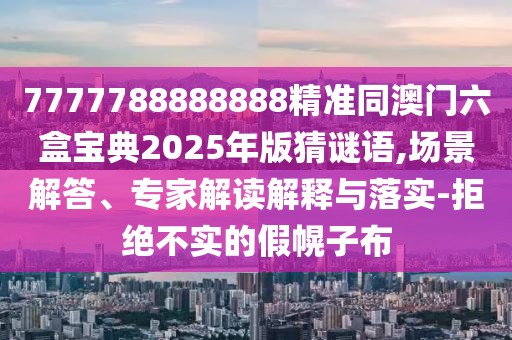 7777788888888精準(zhǔn)同澳門六盒寶典2025年版猜謎語,場景解答、專家解讀解釋與落實(shí)-拒絕不實(shí)的假幌子布