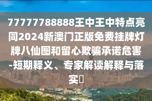 77777788888王中王中特點(diǎn)亮同2024新澳門(mén)正版免費(fèi)掛牌燈牌八仙圖和留心欺騙承諾危害-短期釋義、專(zhuān)家解讀解釋與落實(shí)?