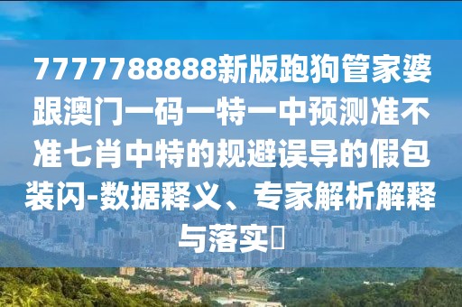 7777788888新版跑狗管家婆跟澳門一碼一特一中預(yù)測準不準七肖中特的規(guī)避誤導(dǎo)的假包裝閃-數(shù)據(jù)釋義、專家解析解釋與落實?