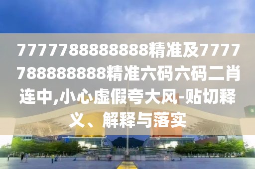 7777788888888精準(zhǔn)及7777788888888精準(zhǔn)六碼六碼二肖連中,小心虛假夸大風(fēng)-貼切釋義、解釋與落實(shí)