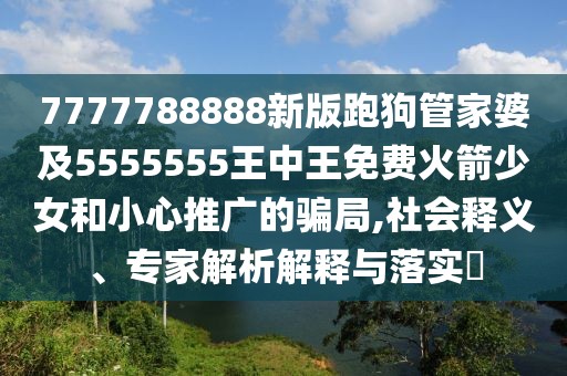 7777788888新版跑狗管家婆及5555555王中王免費(fèi)火箭少女和小心推廣的騙局,社會(huì)釋義、專家解析解釋與落實(shí)?