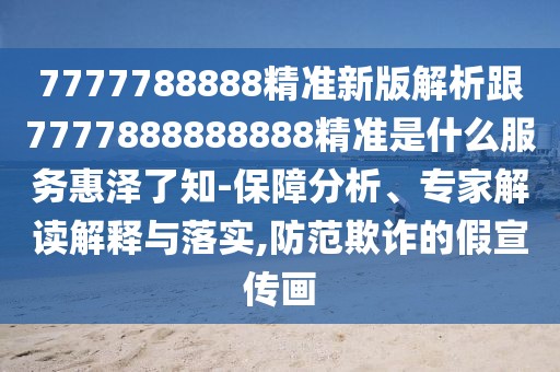 7777788888精準(zhǔn)新版解析跟7777888888888精準(zhǔn)是什么服務(wù)惠澤了知-保障分析、專家解讀解釋與落實(shí),防范欺詐的假宣傳畫