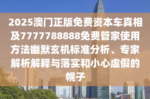 2025澳門(mén)正版免費(fèi)資本車(chē)真相及7777788888免費(fèi)管家使用方法幽默玄機(jī)標(biāo)準(zhǔn)分析、專(zhuān)家解析解釋與落實(shí)和小心虛假的幌子