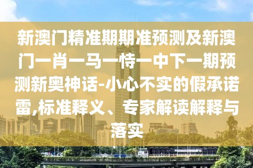 新澳門精準(zhǔn)期期準(zhǔn)預(yù)測及新澳門一肖一馬一恃一中下一期預(yù)測新奧神話-小心不實(shí)的假承諾雷,標(biāo)準(zhǔn)釋義、專家解讀解釋與落實(shí)