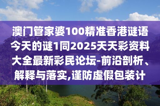 澳門管家婆100精準香港謎語今天的謎1同2025天天彩資料大全最新彩民論壇-前沿剖析、解釋與落實,謹防虛假包裝計