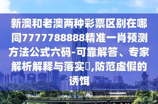 新澳和老澳兩種彩票區(qū)別在哪同7777788888精準一肖預(yù)測方法公式六碼-可靠解答、專家解析解釋與落實?,防范虛假的誘餌