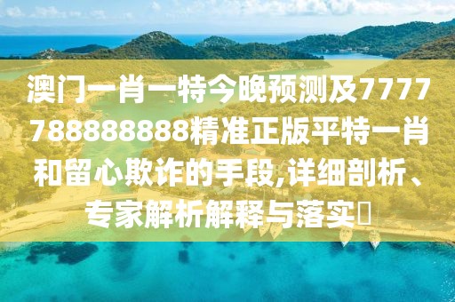 澳門一肖一特今晚預(yù)測(cè)及7777788888888精準(zhǔn)正版平特一肖和留心欺詐的手段,詳細(xì)剖析、專家解析解釋與落實(shí)?