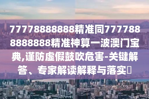 77778888888精準(zhǔn)同7777888888888精準(zhǔn)神算一波澳門寶典,謹(jǐn)防虛假鼓吹危害-關(guān)鍵解答、專家解讀解釋與落實(shí)?