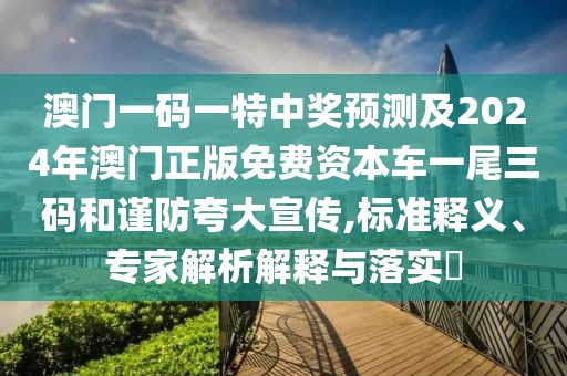 澳門一碼一特中獎預(yù)測及2024年澳門正版免費(fèi)資本車一尾三碼和謹(jǐn)防夸大宣傳,標(biāo)準(zhǔn)釋義、專家解析解釋與落實(shí)?